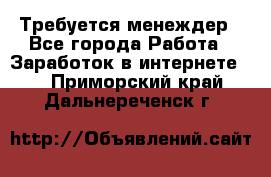 Требуется менеждер - Все города Работа » Заработок в интернете   . Приморский край,Дальнереченск г.